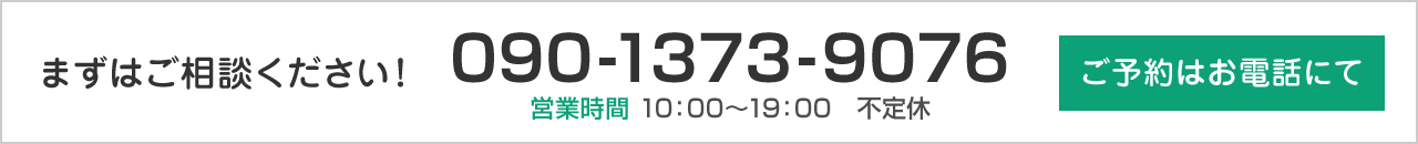 まずはご相談ください！ ご予約はお電話にて 090-1373-9076